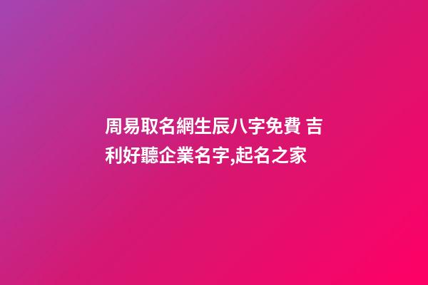 周易取名網生辰八字免費 吉利好聽企業名字,起名之家-第1張-公司起名-玄機派